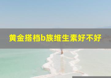 黄金搭档b族维生素好不好