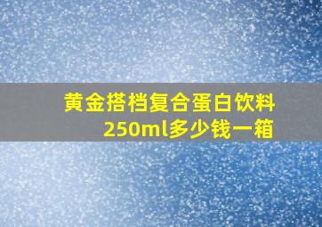 黄金搭档复合蛋白饮料250ml多少钱一箱