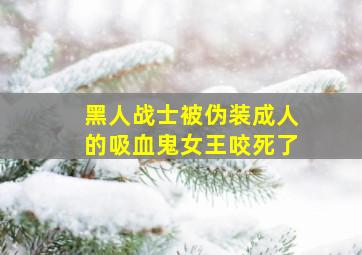 黑人战士被伪装成人的吸血鬼女王咬死了