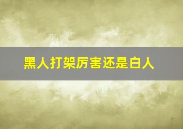 黑人打架厉害还是白人