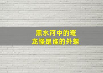 黑水河中的鼍龙怪是谁的外甥