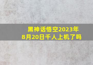 黑神话悟空2023年8月20日千人上机了吗