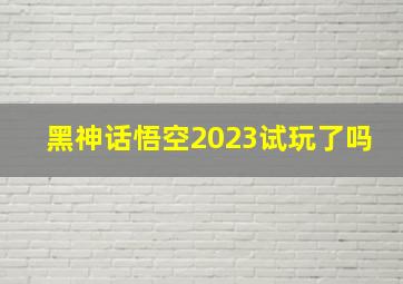 黑神话悟空2023试玩了吗