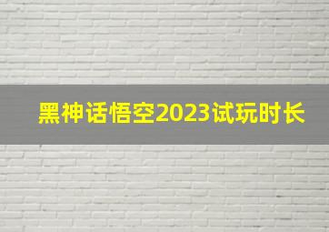 黑神话悟空2023试玩时长