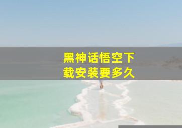 黑神话悟空下载安装要多久