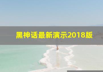 黑神话最新演示2018版