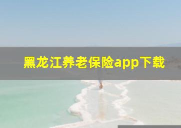 黑龙江养老保险app下载