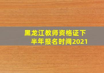 黑龙江教师资格证下半年报名时间2021