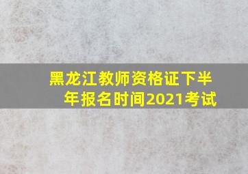 黑龙江教师资格证下半年报名时间2021考试