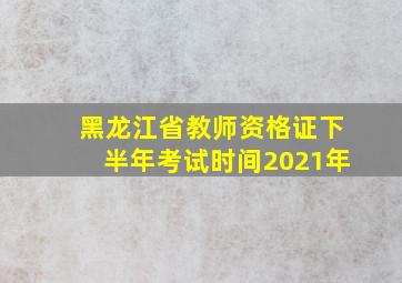 黑龙江省教师资格证下半年考试时间2021年