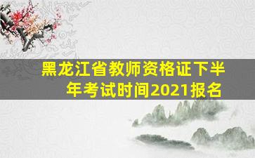 黑龙江省教师资格证下半年考试时间2021报名