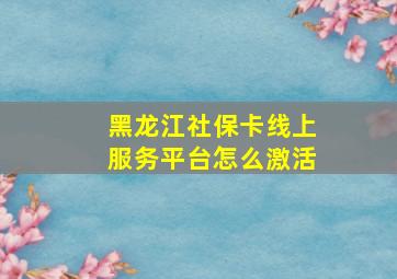 黑龙江社保卡线上服务平台怎么激活