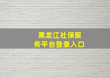 黑龙江社保服务平台登录入口