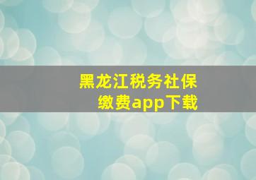 黑龙江税务社保缴费app下载