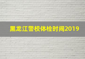 黑龙江警校体检时间2019