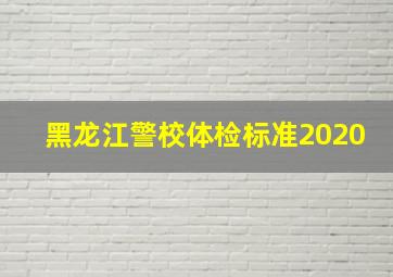 黑龙江警校体检标准2020