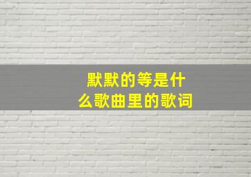 默默的等是什么歌曲里的歌词