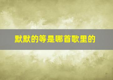 默默的等是哪首歌里的