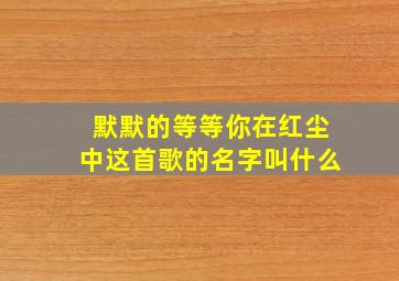 默默的等等你在红尘中这首歌的名字叫什么