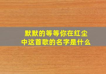 默默的等等你在红尘中这首歌的名字是什么