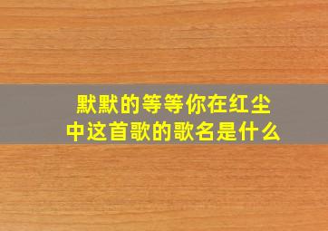 默默的等等你在红尘中这首歌的歌名是什么