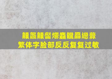 齉龘齉齾爩麤龖厵纞虋繁体字脸部反反复复过敏