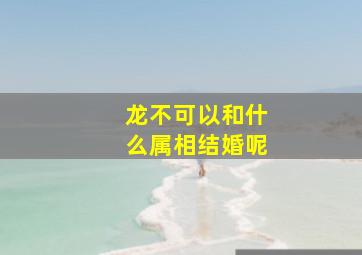 龙不可以和什么属相结婚呢