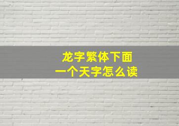 龙字繁体下面一个天字怎么读