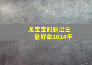 龙宝宝时辰出生最好命2024年