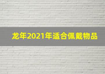 龙年2021年适合佩戴物品