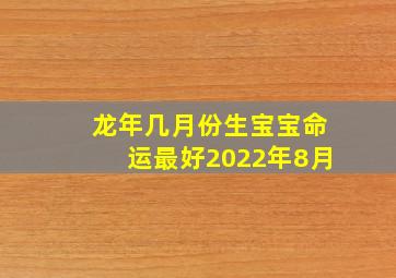 龙年几月份生宝宝命运最好2022年8月