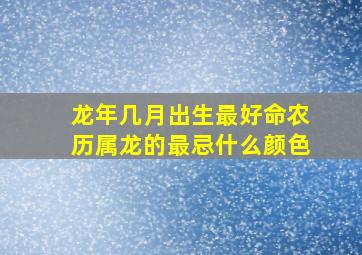 龙年几月出生最好命农历属龙的最忌什么颜色