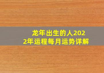 龙年出生的人2022年运程每月运势详解