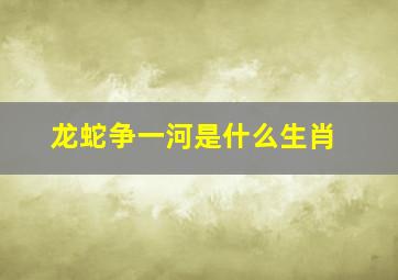 龙蛇争一河是什么生肖